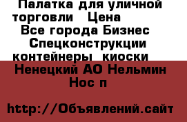 Палатка для уличной торговли › Цена ­ 6 000 - Все города Бизнес » Спецконструкции, контейнеры, киоски   . Ненецкий АО,Нельмин Нос п.